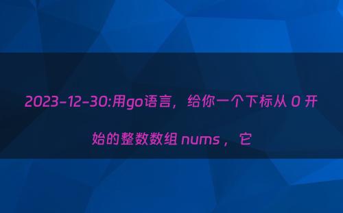 2023-12-30:用go语言，给你一个下标从 0 开始的整数数组 nums ，它