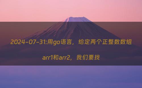 2024-07-31:用go语言，给定两个正整数数组arr1和arr2，我们要找