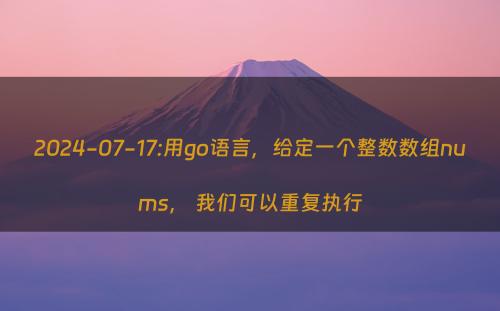 2024-07-17:用go语言，给定一个整数数组nums， 我们可以重复执行