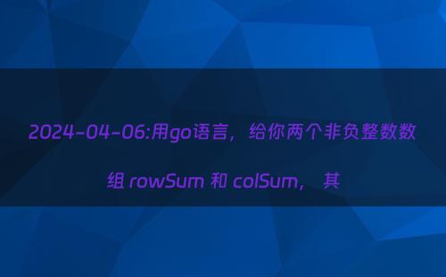 2024-04-06:用go语言，给你两个非负整数数组 rowSum 和 colSum， 其