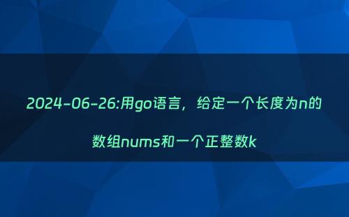2024-06-26:用go语言，给定一个长度为n的数组nums和一个正整数k