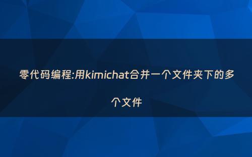 零代码编程:用kimichat合并一个文件夹下的多个文件