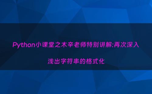 Python小课堂之木辛老师特别讲解:再次深入浅出字符串的格式化