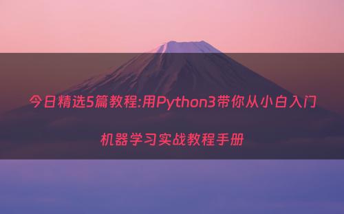 今日精选5篇教程:用Python3带你从小白入门机器学习实战教程手册