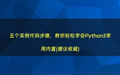 五个实例代码步骤，教你轻松学会Python3常用内置(建议收藏)