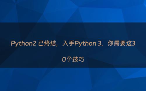 Python2 已终结，入手Python 3，你需要这30个技巧