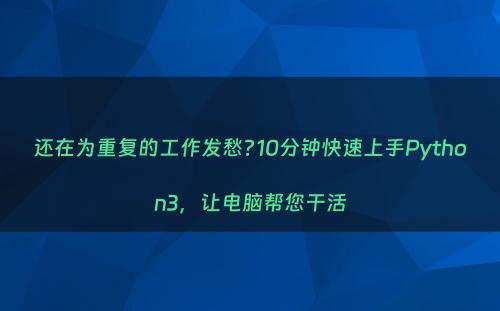 还在为重复的工作发愁?10分钟快速上手Python3，让电脑帮您干活