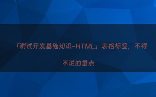 「测试开发基础知识-HTML」表格标签，不得不说的重点