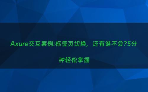 Axure交互案例:标签页切换，还有谁不会?5分钟轻松掌握