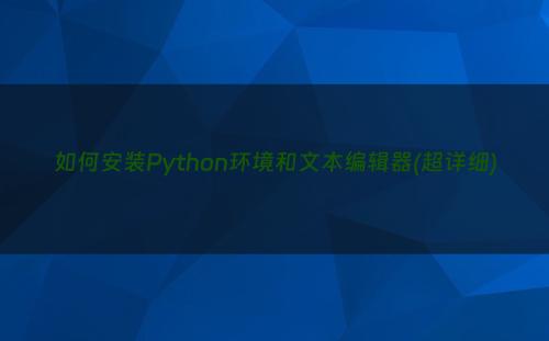 如何安装Python环境和文本编辑器(超详细)