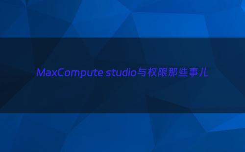 MaxCompute studio与权限那些事儿