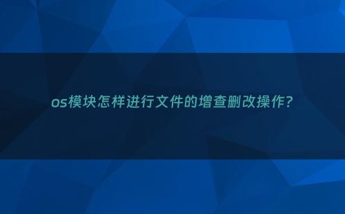 os模块怎样进行文件的增查删改操作?