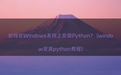 如何在Windows系统上安装Python?（window安装python教程）