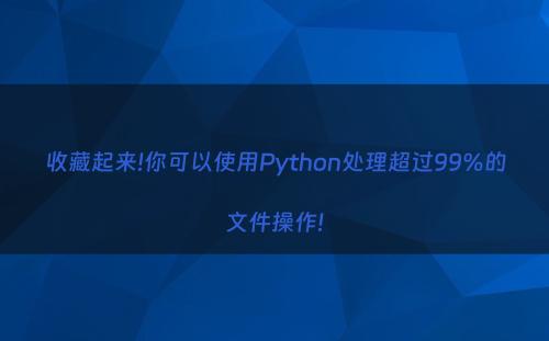 收藏起来!你可以使用Python处理超过99%的文件操作!