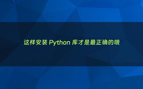 这样安装 Python 库才是最正确的哦