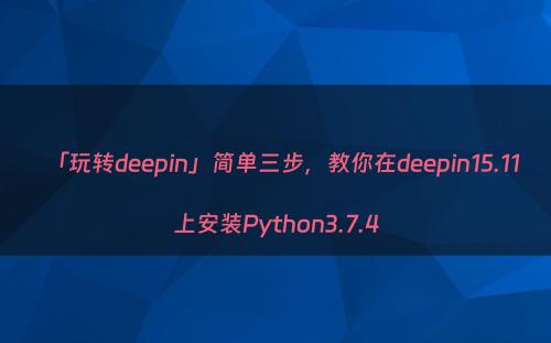 「玩转deepin」简单三步，教你在deepin15.11上安装Python3.7.4
