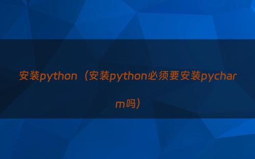 安装python（安装python必须要安装pycharm吗）