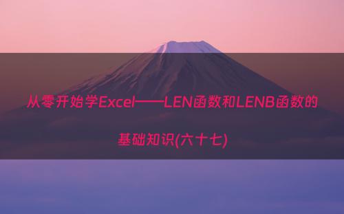 从零开始学Excel——LEN函数和LENB函数的基础知识(六十七)