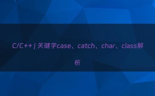 C/C++ | 关键字case、catch、char、class解析