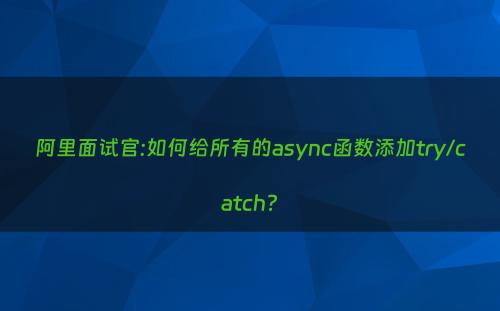阿里面试官:如何给所有的async函数添加try/catch?