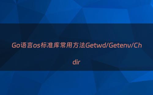 Go语言os标准库常用方法Getwd/Getenv/Chdir