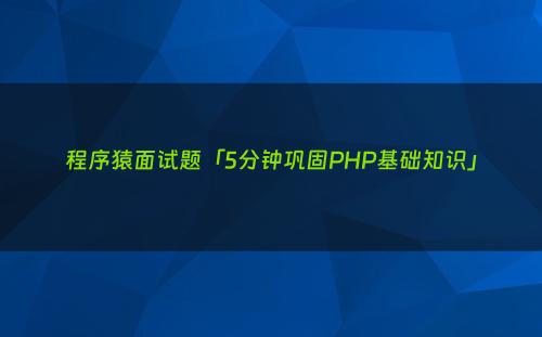 程序猿面试题「5分钟巩固PHP基础知识」