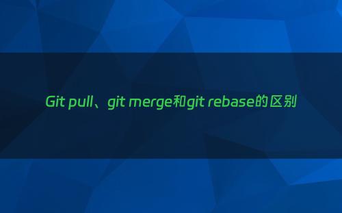Git pull、git merge和git rebase的区别