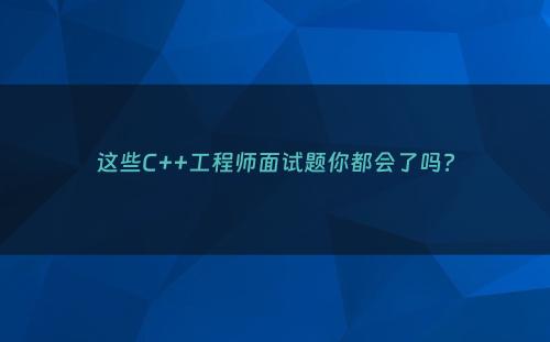 这些C++工程师面试题你都会了吗?