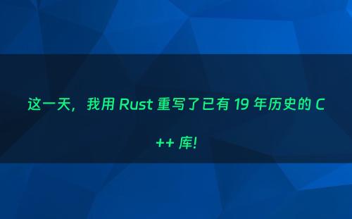 这一天，我用 Rust 重写了已有 19 年历史的 C++ 库!