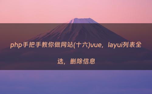 php手把手教你做网站(十六)vue，layui列表全选，删除信息