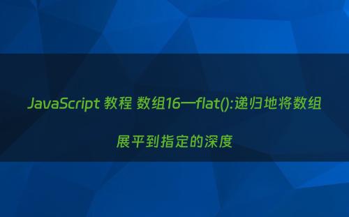 JavaScript 教程 数组16—flat():递归地将数组展平到指定的深度