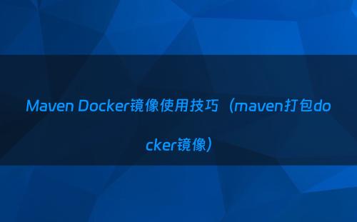 Maven Docker镜像使用技巧（maven打包docker镜像）