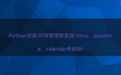 Python技能:时间管理哪家强?time、datetime、calendar来相会!