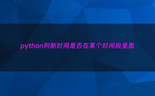python判断时间是否在某个时间段里面