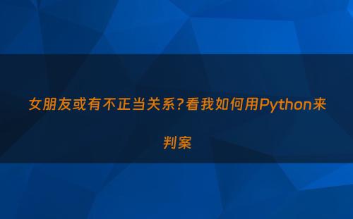 女朋友或有不正当关系?看我如何用Python来判案
