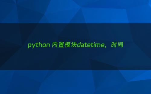 python 内置模块datetime，时间