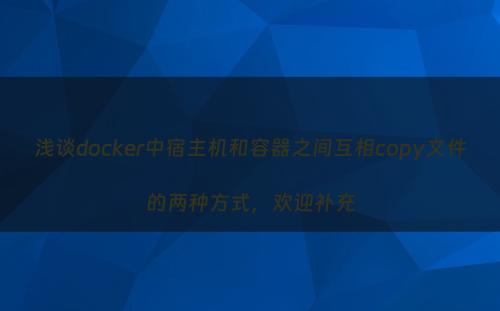 浅谈docker中宿主机和容器之间互相copy文件的两种方式，欢迎补充
