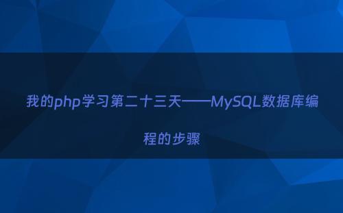 我的php学习第二十三天——MySQL数据库编程的步骤
