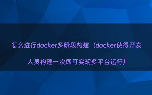 怎么进行docker多阶段构建（docker使得开发人员构建一次即可实现多平台运行）