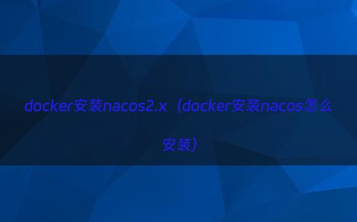 docker安装nacos2.x（docker安装nacos怎么安装）