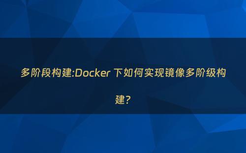 多阶段构建:Docker 下如何实现镜像多阶级构建?