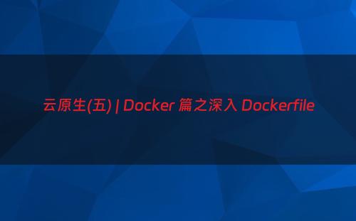 云原生(五) | Docker 篇之深入 Dockerfile