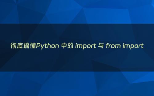 彻底搞懂Python 中的 import 与 from import
