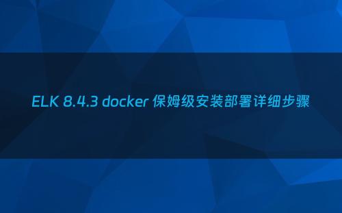 ELK 8.4.3 docker 保姆级安装部署详细步骤