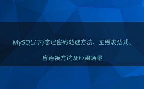 MySQL(下)忘记密码处理方法、正则表达式、自连接方法及应用场景