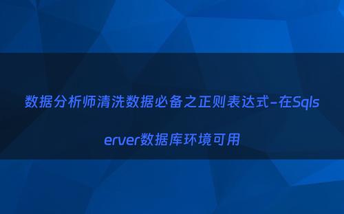数据分析师清洗数据必备之正则表达式-在Sqlserver数据库环境可用