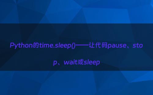 Python的time.sleep()——让代码pause、stop、wait或sleep