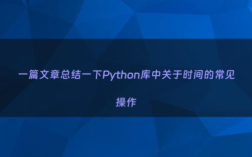 一篇文章总结一下Python库中关于时间的常见操作