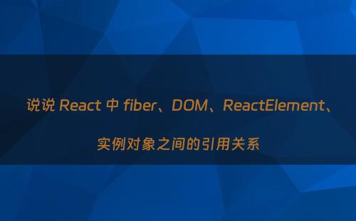 说说 React 中 fiber、DOM、ReactElement、实例对象之间的引用关系