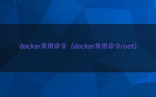 docker常用命令（docker常用命令root）